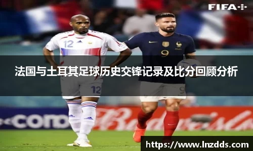 MK体育：法国与土耳其足球历史交锋记录及比分回顾分析