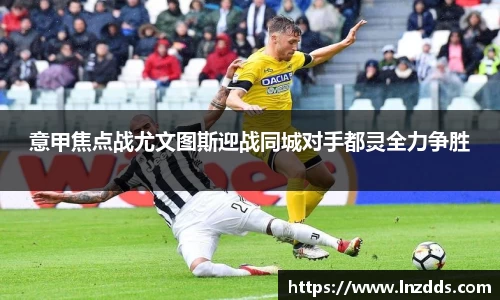 MK体育：意甲焦点战尤文图斯迎战同城对手都灵全力争胜