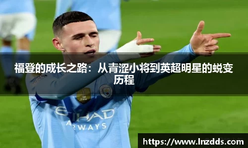 MK体育：福登的成长之路：从青涩小将到英超明星的蜕变历程