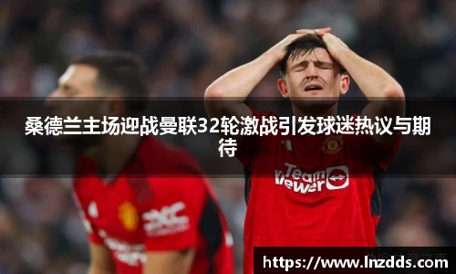 MK体育：桑德兰主场迎战曼联32轮激战引发球迷热议与期待