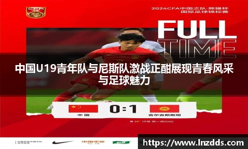 MK体育：中国U19青年队与尼斯队激战正酣展现青春风采与足球魅力